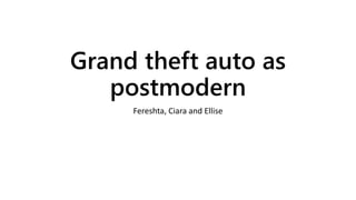 Grand theft auto as
postmodern
Fereshta, Ciara and Ellise
 