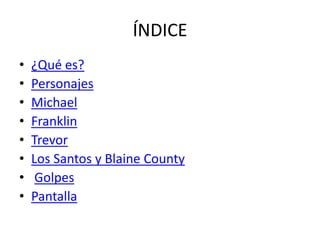 ÍNDICE
•
•
•
•
•
•
•
•

¿Qué es?
Personajes
Michael
Franklin
Trevor
Los Santos y Blaine County
Golpes
Pantalla

 