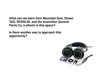 What can we learn from Mountain Dew, Diesel,
TAG, RCRDLBL and the Australian General
Pants Co.’s efforts in this space?

Is there another way to approach this
opportunity?
 