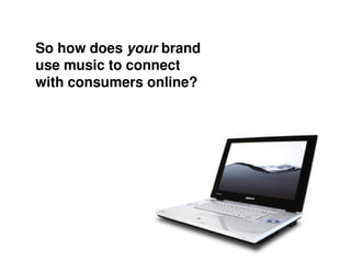 So how does your brand
use music to connect
with consumers online?
 