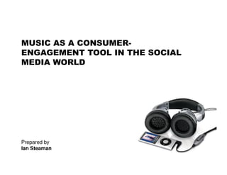 MUSIC AS A CONSUMER-
ENGAGEMENT TOOL IN THE SOCIAL
MEDIA WORLD




Prepared by
Ian Steaman
 