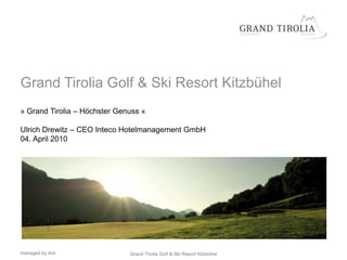 Grand Tirolia Golf & Ski Resort Kitzbühel
» Grand Tirolia – Höchster Genuss «

Ulrich Drewitz – CEO Inteco Hotelmanagement GmbH
04. April 2010




managed by ihm                Grand Tirolia Golf & Ski Resort Kitzbühel
 