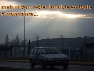mais savoir rester humble en toute circonstance... 