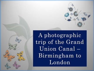 A photographic
trip of the Grand
 Union Canal –
 Birmingham to
     London
 
