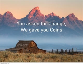You asked for Change, 
We gave you Coins 
samedi 23 août 14 
 
