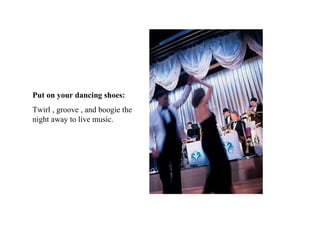 Put on your dancing shoes: Twirl , groove , and boogie the night away to live music. 