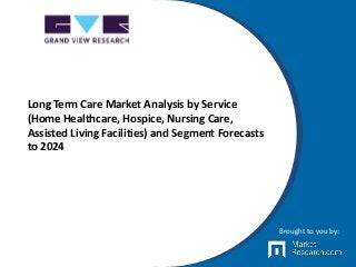 Long Term Care Market Analysis by Service
(Home Healthcare, Hospice, Nursing Care,
Assisted Living Facilities) and Segment Forecasts
to 2024
Brought to you by:
 