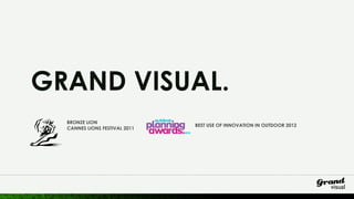 GRAND VISUAL.
  BRONZE LION
                               BEST USE OF INNOVATION IN OUTDOOR 2012
  CANNES LIONS FESTIVAL 2011




                                                                        1
 