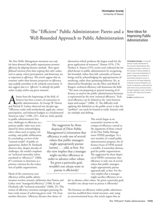 Christopher Grandy
                                                                                               University of Hawaii




                      The “Eﬃcient” Public Administrator: Pareto and a                                                 New Ideas for
                                                                                                                       Improving Public
                      Well-Rounded Approach to Public Administration                                                   Administration




The New Public Management movement was only                 alternatives which produces the largest result for the     Christopher Grandy is an associate
                                                                                                                       professor of public administration at
the latest demand that public organizations promote         given application of resources” (Simon 1976, 179).         the University of Hawaii (Manoa). After
eﬃciency by adopting business methods. There again          Herbert A. Simon (1976, xxviii–xxxi) softened the im-      completing a doctorate in economics at
followed reactions from those arguing that other values,    plied dictate to public administrators by recognizing      the University of California, Berkeley, he
                                                                                                                       taught in the economics departments of
such as equity, citizen participation, and democracy, are   the bounded, rather than full, rationality of human        Barnard College and the University of
as important as eﬃciency. This article suggests that an     beings and by acknowledging the appropriateness of         Hawaii before working for six years as
economic rather than business perspective on eﬃciency       satisﬁcing, rather than optimizing behavior. Yet, as       an economist for the Hawaii Department
                                                                                                                       of Business, Economic Development, and
may usefully contribute to the scholarly conversation. It   observed by Hendriekje van der Meer and Mark R.            Tourism. He specializes in public policy and
also suggests that it is “eﬃcient” to identify the public   Rutgers, technical eﬃciency still dominates the ﬁeld:      public ﬁnance issues, particularly taxation
values in play within any given situation.                  “The most encompassing or general meaning of ef-           and public budgeting. He was a member of
                                                                                                                       the 2005–2007 Hawaii State Tax Review
                                                            ﬁciency as used in the public administration literature    Commission.




A
        lmost from the beginnings of the ﬁeld, ef-          is represented by the term ‘technical eﬃciency.’ Tech-     E-mail: grandy@hawaii.edu
        ﬁciency has been a source of contention in          nical eﬃciency can be deﬁned as the ‘ratio between
        public administration. As George W. Downs           input and output’” (2006, 3). The diﬃculty with
and Patrick D. Larkey observed two decades ago,             applying this deﬁnition to the public sector is that the
“Eﬃciency ranks with motherhood, apple pie, citizen         “problem” can rarely be framed so easily. Instead, ends
participation, and balanced budgets as a fundamental        are multiple and shifting.
American value” (1986, 237). And yet, fairly quickly
in public administration’s his-                                               This article began as an
tory, challenges to eﬃciency as a                                             economist’s reaction to the
primary public value were artic-           The suggestion by those            critique of eﬃciency central to
ulated by those acknowledging             skeptical of [New Public            the arguments of those critical
other values such as equity, citi-    Management’s] orientation that          of the New Public Manage-
zenship, and public deliberation.                                             ment (NPM) paradigm. To a
                                       eﬃciency is only one of several
In concluding a review of the                                                 new member of a small public
“rational model” of public or-          values that public managers           administration program, the ef-
ganizations, Robert B. Denhardt          might appropriately pursue           ﬁciency focus of NPM seemed
observes that, despite decades of       [seems] . . . odd, at best. For       a sensible, if somewhat obvious,
challenges, the model’s emphasis      the view implies that a manager         goal for public organizations.
on “technical rationality (often         might sacriﬁce eﬃciency in           The suggestion by those skepti-
translated as ‘eﬃciency’)” (2004,                                             cal of NPM’s orientation that
                                       order to advance other values.
87) continues to dominate as a                                                eﬃciency is only one of several
primary criterion for the evalua-        Yet given a particular goal,         values that public managers
tion of public organizations.           wouldn’t one always want to           might appropriately pursue
                                             pursue it eﬃciently?             appeared odd, at best. For the
Much of the controversy over                                                  view implies that a manager
eﬃciency within public admin-                                                 might sacriﬁce eﬃciency in or-
istration revolves around a deﬁnition that Downs and    der to advance other values. Yet given a particular goal,
Larkey term “managerial eﬃciency” (1986, 6) and         wouldn’t one always want to pursue it eﬃciently?
Denhardt calls “technical rationality” (2004, 25). This
notion of eﬃciency envisions managers pursuing the      The literature on eﬃciency within public administra-
least costly means of achieving given ends.1 Or, from   tion has modiﬁed these initial reactions, and, using
another direction, “eﬃciency dictates that choice of    an unconventional focus, this article argues that an
                                                                                                     The “Efﬁcient” Public Administrator 1115
 