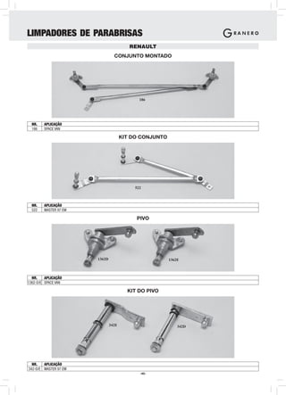 LIMPADORES DE PARABRISAS
                                         RENAULT
                                 CONJUNTO MONTADO




                                             186




  NR.   APLICAÇÃO
  186   SPACE VAN

                                      KIT DO CONJUNTO




                                           522



  NR.   APLICAÇÃO
  522   MASTER 97 EM

                                           PIVO




                       1362D                            1362E



  NR.    APLICAÇÃO
1362-D/E SPACE VAN

                                        KIT DO PIVO




                               342E                         342D




  NR.   APLICAÇÃO
342-D/E MASTER 97 EM
                                             -40-
 