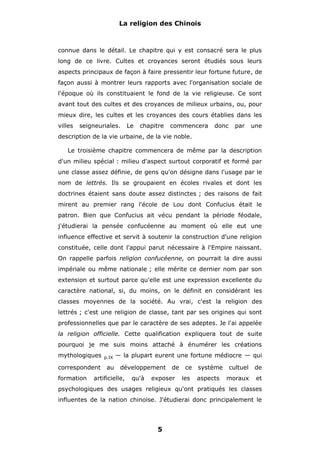 La religion des Chinois

connue dans le détail. Le chapitre qui y est consacré sera le plus
long de ce livre. Cultes et croyances seront étudiés sous leurs
aspects principaux de façon à faire pressentir leur fortune future, de
façon aussi à montrer leurs rapports avec l'organisation sociale de
l'époque où ils constituaient le fond de la vie religieuse. Ce sont
avant tout des cultes et des croyances de milieux urbains, ou, pour
mieux dire, les cultes et les croyances des cours établies dans les
villes

seigneuriales.

Le

chapitre

commencera

donc

par

une

description de la vie urbaine, de la vie noble.
Le troisième chapitre commencera de même par la description
d'un milieu spécial : milieu d'aspect surtout corporatif et formé par
une classe assez définie, de gens qu'on désigne dans l'usage par le
nom de lettrés. Ils se groupaient en écoles rivales et dont les
doctrines étaient sans doute assez distinctes ; des raisons de fait
mirent au premier rang l'école de Lou dont Confucius était le
patron. Bien que Confucius ait vécu pendant la période féodale,
j'étudierai la pensée confucéenne au moment où elle eut une
influence effective et servit à soutenir la construction d'une religion
constituée, celle dont l'appui parut nécessaire à l'Empire naissant.
On rappelle parfois religion confucéenne, on pourrait la dire aussi
impériale ou même nationale ; elle mérite ce dernier nom par son
extension et surtout parce qu'elle est une expression excellente du
caractère national, si, du moins, on le définit en considérant les
classes moyennes de la société. Au vrai, c'est la religion des
lettrés ; c'est une religion de classe, tant par ses origines qui sont
professionnelles que par le caractère de ses adeptes. Je l'ai appelée
la religion officielle. Cette qualification expliquera tout de suite
pourquoi je me suis moins attaché à énumérer les créations
mythologiques

p.IX

correspondent

au

formation

— la plupart eurent une fortune médiocre — qui
développement

artificielle,

qu'à

de

exposer

ce
les

système
aspects

cultuel

de

moraux

et

psychologiques des usages religieux qu'ont pratiqués les classes
influentes de la nation chinoise. J'étudierai donc principalement le

5

 