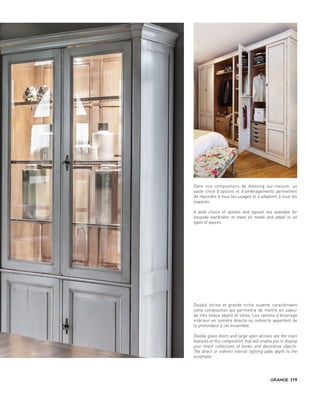 Dans nos compositions de dressing sur-mesure, un
vaste choix d’options et d’aménagements permettent
de répondre à tous les usages et s’adaptent à tous les
espaces.
A wide choice of options and layouts are available for
bespoke wardrobes to meet all needs and adapt to all
types of spaces.
Double vitrine et grande niche ouverte caractérisent
cette composition qui permettra de mettre en valeur
de très beaux objets et livres. Les options d’éclairage
intérieur en lumière directe ou indirecte apportent de
la profondeur à cet ensemble.
Double glass doors and large open alcoves are the main
features of this composition that will enable you to display
your finest collections of books and decorative objects.
The direct or indirect interior lighting adds depth to the
ensemble.
119
 