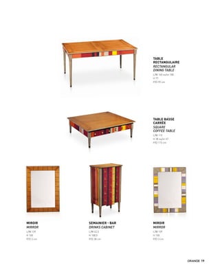 MIROIR
MIRROR
L/W 139
H 100
P/D 3 cm
MIROIR
MIRROR
L/W 139
H 100
P/D 3 cm
SEMAINIER - BAR
DRINKS CABINET
L/W 62,5
H 108,5
P/D 38 cm
TABLE
RECTANGULAIRE
RECTANGULAR
DINING TABLE
L/W 160 ou/or 180
H 77
P/D 95 cm
TABLE BASSE
CARRÉE
SQUARE
COFFEE TABLE
L/W 115
H 38 ou/or 47
P/D 115 cm
19
 