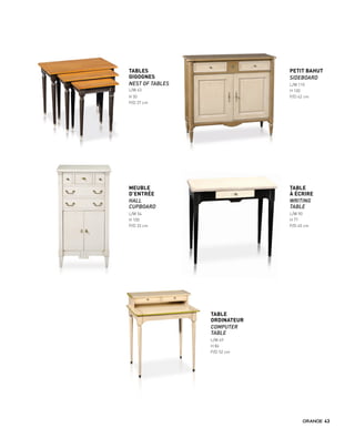 TABLES
GIGOGNES
NEST OF TABLES
L/W 63
H 50
P/D 37 cm
MEUBLE
D’ENTRÉE
HALL
CUPBOARD
L/W 54
H 100
P/D 33 cm
TABLE
À ÉCRIRE
WRITING
TABLE
L/W 90
H 77
P/D 45 cm
TABLE
ORDINATEUR
COMPUTER
TABLE
L/W 69
H 86
P/D 52 cm
PETIT BAHUT
SIDEBOARD
L/W 110
H 100
P/D 42 cm
43
 