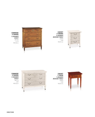 COMMODE
5 TIROIRS
5-DRAWER
CHEST
L/W 102
H 119
P/D 58 cm
COMMODE
3 TIROIRS
3-DRAWER
CHEST
L/W 110
H 87
P/D 53 cm
CHEVET
1 TIROIR
1-DRAWER
BEDSIDE TABLE
L/W 50
H 60
P/D 39 cm
CHEVET
3 TIROIRS
3-DRAWER
BEDSIDE TABLE
L/W 50
H 60
P/D 39 cm
DIRECTOIRE
 