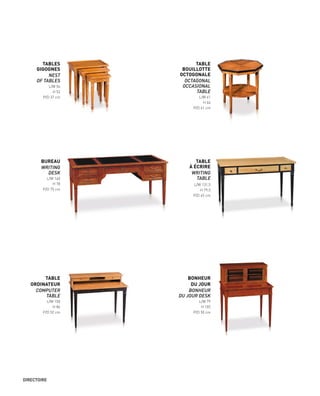 TABLES
GIGOGNES
NEST
OF TABLES
L/W 54
H 52
P/D 37 cm
BUREAU
WRITING
DESK
L/W 160
H 78
P/D 75 cm
TABLE
À ÉCRIRE
WRITING
TABLE
L/W 131,5
H 79,5
P/D 65 cm
TABLE
ORDINATEUR
COMPUTER
TABLE
L/W 100
H 86
P/D 52 cm
BONHEUR
DU JOUR
BONHEUR
DU JOUR DESK
L/W 79
H 105
P/D 50 cm
TABLE
BOUILLOTTE
OCTOGONALE
OCTAGONAL
OCCASIONAL
TABLE
L/W 61
H 66
P/D 61 cm
DIRECTOIRE
 