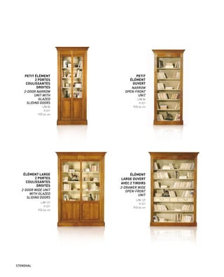 PETIT ÉLÉMENT
2 PORTES
COULISSANTES
DROITES
2-DOOR NARROW
UNIT WITH
GLAZED
SLIDING DOORS
L/W 84
H 221
P/D 44 cm
ÉLÉMENT LARGE
2 PORTES
COULISSANTES
DROITES
2-DOOR WIDE UNIT
WITH GLAZED
SLIDING DOORS
L/W 137
H 221
P/D 44 cm
ÉLÉMENT
LARGE OUVERT
AVEC 2 TIROIRS
2-DRAWER WIDE
OPEN-FRONT
UNIT
L/W 137
H 221
P/D 44 cm
PETIT
ÉLÉMENT
OUVERT
NARROW
OPEN-FRONT
UNIT
L/W 84
H 221
P/D 44 cm
STENDHAL
 