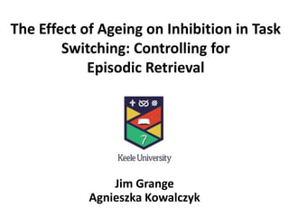 The Effect of Ageing on Inhibition in Task
Switching: Controlling for
Episodic Retrieval
Jim Grange
Agnieszka Kowalczyk
 