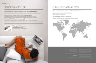 PHOTOGRAPHIE / PHOTOGRAPHY
2B Studio, Charles Siaux, Nomades Productions, J.
Dussouillez, A. Basset, Shutterstock, Getty Images, Les
Studios Associés, Fired Earth.
STYLISME / DRESS DESIGN
2B Studio, B. Langlet, M. Perron & Objet de Curiosité
CONCEPTION GRAPHIQUE / GRAPHIC DESIGN
IMPRESSION / PRINT : Imprimerie Fot
Les photographies prises en décor naturel ne restituent
pas la couleur exacte des meubles. La société GRANGE se
réserve le droit de modifier les modèles présentés dans
ce catalogue sans préavis et dégage sa responsabilité de
toute erreur typographique qui pourrait être relevée. Ce
catalogue n’a pas de valeur contractuelle.
Photographs taken in a natural setting do not reproduce
the exact colour of the furniture. The GRANGE company
reserves the right to modify the models displayed in
this catalogue without prior notice and will not accept
responsability for any typographical errors included in
it. This catalogue does not represent any contractual
agreement.
147
Trouvez votre boutique ou distributeur le plus proche de chez vous !
Retrouvez tout votre univers GRANGE sur le site internet www.grange.fr
De l’histoire de la marque aux évènements passés et à venir, le site grange.fr voyage au fil du temps et des saisons.
Surfez et visionnez vos meubles en plusieurs finitions et n’attendez plus pour télécharger vos fiches produits.
Discover the whole world of GRANGE online at www.grange.fr
From the history of the brand to past and future events, the grange.fr website offers a journey through times and seasons.
Browse its pages, visualise your furniture with different finishes and immediately download details of your selected products.
Весь мир GRANGE на сайте www.grange.fr
История нашей компании, прошедшие и предстоящие события, сайт – это путешествие во времени.
На нашем сайте Вы найдете выбранные Вами предметы мебели в различных отделках и сможете скачать технические
характеристики…
Téléchargez vos fiches produits
Download product details
Скачайте описание продукта
GRANGE PRESENT IN 40 COUNTRIES
Find a location closest to you!
GRANGE ПРЕДСТАВЛЕН В 40 СТРАНАХ
Найдите магазин или дистрибьютора в Вашем городе!
2014-15
WWW.GRANGE.FR GRANGE DANS 40 PAYS
 