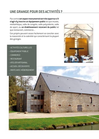 Parcontrecetaspectmonumentalesttrèsopportuns’il
s’agit d’y inscrire un équipement public tel que musée,
médiathèque, salle de congrès, salle polyvalente, salle
de sport, ou un établissement recevant du public tel
que restaurant, commerce...
Ces projets peuvent assez facilement se concilier avec
la massivité et la sobriété qui caractérisent la plupart
des granges.
UNE GRANGE POUR DES ACTIVITÉS ?
– activités culturelles
– équipement public
– commerce
– restaurant
– atelier artisanal
– accueil découverte
– mixte avec hébergement
...
 