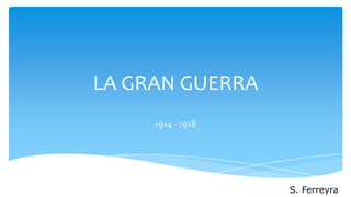 LA GRAN GUERRA
     1914 - 1918




                   S. Ferreyra
 