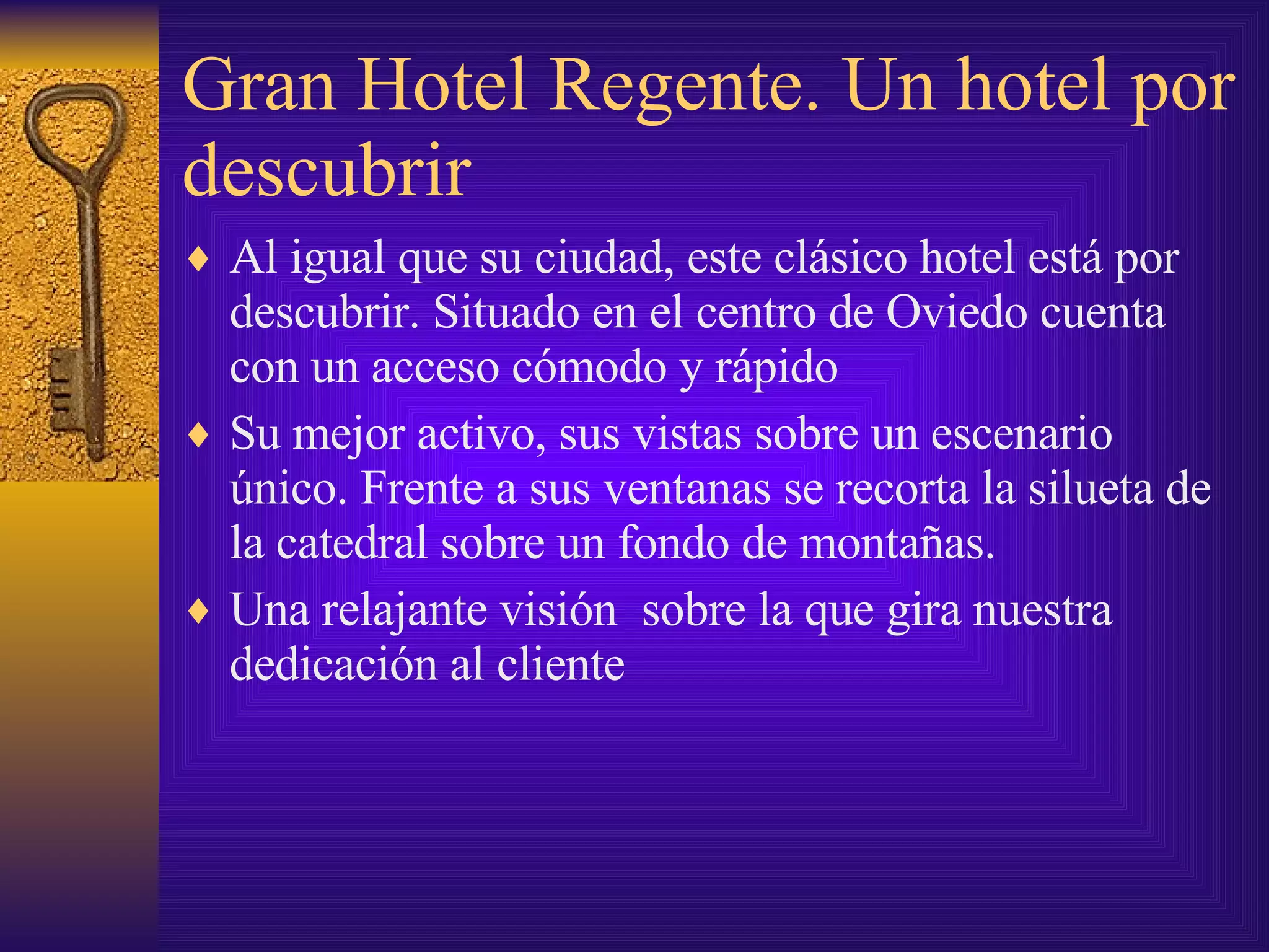 Gran Hotel Regente. Un hotel por descubrir Al igual que su ciudad, este clásico hotel está por descubrir. Situado en el centro de Oviedo cuenta con un acceso cómodo y rápido Su mejor activo, sus vistas sobre un escenario único. Frente a sus ventanas se recorta la silueta de la catedral sobre un fondo de montañas. Una relajante visión  sobre la que gira nuestra dedicación al cliente 
