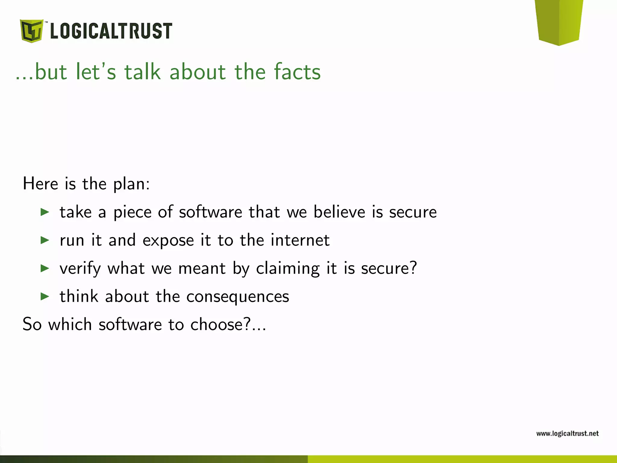 ...but let’s talk about the facts
Here is the plan:
take a piece of software that we believe is secure
run it and expose it to the internet
verify what we meant by claiming it is secure?
think about the consequences
So which software to choose?...
 