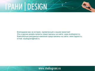 Благодарим вас за интерес, проявленный к нашим проектам!
Эти и другие дизайн-проекты представлены на сайте: www.studiograni.ru.
Комплексные рекламные кампании представлены на сайте: www.ragrani.ru.
e-mail: studiograni@mail.ru

 