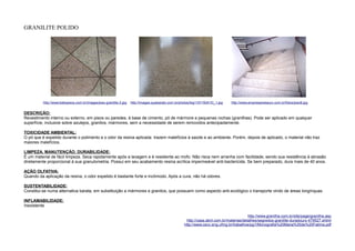 GRANILITE POLIDO




          http://www.bellopisos.com.br/images/piso-granilite-3.jpg   http://images.quebarato.com.br/photos/big/1/D/150A1D_1.jpg   http://www.empresarestauro.com.br/fotos/piso8.jpg


DESCRIÇÃO:
Revestimento interno ou externo, em pisos ou paredes, à base de cimento, pó de mármore e pequenas rochas (granilhas). Pode ser aplicado em qualquer
superfície, inclusive sobre azulejos, granitos, mármores, sem a necessidade de serem removidos antecipadamente.

TOXICIDADE AMBIENTAL:
O pó que é expelido durante o polimento e o odor da resina aplicada trazem malefícios à saúde e ao ambiente. Porém, depois de aplicado, o material não traz
maiores malefícios.

LIMPEZA, MANUTENÇÃO, DURABILIDADE:
É um material de fácil limpeza. Seca rapidamente após a lavagem e é resistente ao mofo. Não risca nem arranha com facilidade, sendo sua resistência à abrasão
diretamente proporcional à sua granulometria. Possui em seu acabamento resina acrílica impermeável anti-bactericida. Se bem preparado, dura mais de 40 anos.

AÇÃO OLFATIVA:
Quando da aplicação da resina, o odor expelido é bastante forte e incômodo. Após a cura, não há odores.

SUSTENTABILIDADE:
Constitui-se numa alternativa barata, em substituição a mármores e granitos, que possuem como aspecto anti-ecológico o transporte vindo de áreas longínquas.

INFLAMABILIDADE:
Inexistente

                                                                                                                                            http://www.granilha.com.br/site/page/granilha.asp
                                                                                                       http://casa.abril.com.br/materias/detalhes/segredos-granilite-duradouro-479527.shtml
                                                                                                      http://www.cecc.eng.ufmg.br/trabalhos/pg1/Monografia%20Maria%20de%20Fatima.pdf
 