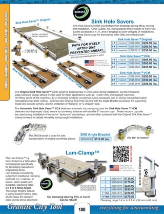 SHS rails sold individually (not in pairs)
0 to 270° of rotation!
Sink Hole Savers protect countertops from breakage during lifting, moving
and installation. Omni Cubed, Inc. manufactures three models of Sink Hole
Savers (available in 4’, 6’, and 8’ lengths) to cover all types of installations.
Sink Hole Savers pay for themselves after ONE prevented break!
100
LIFTING&HANDLING-OMNICUBED-SINKSAVER/LAM-CLAMP
The Original Sink Hole Saver TM
works great for keeping tops in once piece during installation, but the innovative
edge-clamping design allows it to be used for other applications such as: 1) with CNC and waterjet machines
(for lifting stone off the machine), 2) on A-frames (protects countertop during transport), and 3) during manual fabrication
(strengthens top while cutting). Connect two Original Sink Hole Savers with the Angle Bracket accessory for supporting
inside and outside corners, and for protection of “batwing” or “L-shaped” tops.
The Automatic Sink Hole Saver TM
VCA (features automatic vacuum pump) and the Sink Hole Saver TM
VCM
(features thumb-pumped cups) secure to countertop surfaces with durable 6” vacuum cups. These vacuum cup rails
are used during installation of curved or “bump-out” countertops, and are often combined with the Original Sink Hole SaverTM
(clamp version) for added versatility during tough installations.
Sink Hole Savers
SHS Angle BracketThe SHS Bracket is used for safe
transportation of angled countertop pieces.
The Lam-Clamp™ by
Omni Cubed is a fabrication
tool designed specifically
for laminating natural and
engineered stone.
Lam-Clamps consistently
outperform traditional clamping
methods (i.e. c-clamps) in
speed, seam quality and
durability. Clamping rates
are 4 to 6 times faster.
The longer lengths feature
a spring-loaded holding claw,
which keeps the clamp in
place during stone alignment.
Lam-Clamp™
PATENT US7789379
PATENT US8047516
PATENT USD597813
Sink Hole SaverTM
Original
Sink Hole SaverTM
VCM
Sink Hole SaverTM
VCA
Sink
Hole
Saver TM
VCA
Sink
Hole
Saver TM
VCM
PATENT US7789379
PATENT US8047516
SCANFORVIDEO
Clamping range 1.4 in. to 2.6 in. (36 mm to 66 mm)
Cut clamping labor by 75% or more!
Can be rebuilt!
Sink Hole SaverTM Original
4 ft 3 clamps/rail 2525-0002 $220.00 /ea.
6 ft 4 clamps/rail 2525-0001 $285.00 /ea.
8 ft 4 clamps/rail 2525-0012 $330.00 /ea.
2525-0030 $110.00 /ea.
2’ 2525-0017 $135.00
3’ 2525-0018 $175.00
4’ 2525-0019 $225.00
6’ 2525-0020 $295.00
5” 10pk 2525-0015 $350.00
10”10pk 2525-0016 $375.00
4cmto6cmClamping
4 ft 3 cups/rail 2525-0044 $250.00 /ea.
6 ft 4 cups/rail 2525-0045 $350.00 /ea.
8 ft 4 cups/rail 2525-0046 $395.00 /ea.
4 ft 3 cups/rail 2525-0031 $485.00 /ea.
6 ft 4 cups/rail 2525-0042 $585.00 /ea.
8 ft 4 cups/rail 2525-0043 $635.00 /ea.
 