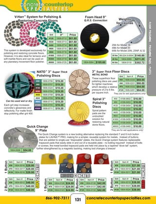 Foam Head 9”
Q.R.S. Connection Weights
for Lavinas
NATO™
3” Super Thick
Polishing Discs
Each grit step increases
concrete’s glossiness and
reflectivity. For matte finish
stop polishing after grit 400.
V-Harr™
System for Polishing &
Restoring Concrete Floors
This system is developed exclusively for
polishing and restoring concrete ﬂoors.
However, it is also ideal for terrazzo and
soft marble ﬂoors and can be used on
any planetary movement ﬂoor polisher. 1804-0064 $105.60
#30 1806-0706 $19.20
#50 1806-0707 $19.20
#100 1806-0324 $19.20
#200 1806-0704 $19.20
#400 1806-0708 $19.20
#600 1806-0709 $19.20
#800 1806-0710 $19.20
#1500 1806-0705 $19.20
#3500 1806-0711 $19.20
Grit Item # Price
#30 1806-0330 $69.00
#46 1806-0331 $66.00
#70 1806-0332 $64.00
#120 1806-0281 $64.00
3” Super Thick Floor Discs
METAL BOND
Can be used wet or dry
Grit 9” Price
#120 1806-0712 $61.60
#220 1806-0713 $61.60
#400 1806-0714 $61.60
#600 1806-0715 $61.60
#800 1806-0716 $61.60
#1800 1806-0717 $61.60
#3500 1806-0718 $61.60
#8500 1806-0725 $61.60
25lb for Model 16
48lb for Model 20
64lb for Model 25N, 25NP, & 32
25 lbs 99-224.5-0004 $140.80
48 lbs 1804-0069 $211.20
64 lbs 1804-0119 $302.72
Quick Change
9” Plate
The Quick Change system is a new tooling alternative replacing the standard 7 and 9 inch button
plates for LAVINA™ PRO, making for a simpler, reusable system for metals. Instead of buttons
that are welded to single-use “disposable” plates, the Quick Change system features replaceable
trapezoid pads that easily slide in and out of a reusable plate - no bolting required! Instead of bolts
or screws, the metal bonded trapezoid pads are held into place by a tapered “dove tail” system,
further strengthened by a magnetic backing, making tool changes a breeze!
1Button2Button
Grit Item # Price
#30 1804-0012 $48.00
#70 1804-0014 $48.00
#120 1804-0015 $48.00
1Button2Button
Grit Item # Price
#30 1804-0019 $38.00
#70 1804-0023 $38.00
#120 1804-0024 $38.00
Grit Item # Price
#30 1804-0009 $21.00
#70 1804-0010 $21.00
#120 1804-0011 $21.00
SOFTCONCRETE
HARDCONCRETE
Grit Item # Price
#30 1804-0016 $28.00
#70 1804-0017 $28.00
#120 1804-0018 $28.00
#30 4106-0602 $16.00
#50 4106-0453 $16.00
#120 4106-0454 $16.00
#220 4106-0455 $16.00
#400 4106-0456 $16.00
#800 4106-0457 $16.00
#1800 4106-0458 $16.00
#3500 4106-0459 $16.00
#8500 4106-0460 $16.00
Spiral 3”
Polishing
Discs
Spiral pattern
pads are the
undoubted
solution for
restoring natural
stone ﬂoors.
They are for wet applications only!
These superthick floor
polishing discs are used
for lighter machines
which develop a relative
pressure of 2 to 6 lbs.
per square inch.
1804-0006 $54.00
They are for wet applications only!
1Button
2Button
Grit Item # Price
#30 1804-0130 $42.00
#70 1804-0131 $42.00
#120 1804-0132 $42.00
Grit Item # Price
#30 1804-0128 $24.00
#70 1804-0129 $24.00
#120 1804-0123 $24.00
MEDIUM CONCRETE
131
FLOORPOLISHING-POLISHINGPADS/PLATES
 