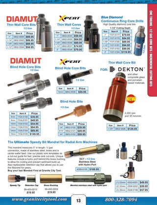 13
CNCTOOLING-1/2GASCOREBITS/INCREMENTALCUTTINGBITS
High Quality diamond core bits.
Blue Diamond
Continuous Ring Core Drills
Thin Wall Core Bits
1
2
GCT - 1/2 Gas
Stainless Steel
with Hydro Port
4308-0135 $189.95
This mandrel measures 5” in length, ½ gas
connection, made of stainless steel, brass and is
center water feed. Use our plastic sink templates as
a cut-out guide for fast, precise sink cut-outs. Unique
features include a hydro port behind the brass bushing
to allow for cooling and prevent sediment build up.
Also replaceable retention cap that allows you to use
this Mandrel for years.
Buy your last Mandrel First at Granite City Tool.
The Ultimate Speedy Bit Mandrel for Radial Arm Machines
(1) 23mm 4303-0051 $49.95
(2) 22mm 4308-0202 $59.95
(3) 20mm 4308-0188 $57.9599-400-0015
$19.95
99-400-0004
$19.95
Blind Hole Core Bits Blind Hole Core Bits
Thin Wall Cores
3
Blind Hole Bits
1/2 Gas
1/2 Gas
1/2 Gas
1/2 Gas
1/2 Gas
1/2Gas
FOR:
Thin Wall Core Bit
2,200 rpm
and 35 mm/min.
and other
composite glass
and porcelain
based materials
NEW
1-1/2” Cutting Depth
Size Item # Price
1” 1107-0177 $79.95
1-1/4" 1107-0179 $84.95
1-3/8" 1107-0180 $89.95
1-1/2" 1107-0181 $94.95
1-3/4” 1107-0183 $99.95
2” 1107-0184 $119.95
Size Item # Price
1" 0802-5589 $89.95
1-1/4" 0802-5592 $89.95
1-3/8" 0802-5593 $89.95
1-1/2" 0802-5594 $94.95
Size Item # Price
6mm 1104-0100 $39.95
8mm 1104-0101 $49.95
10mm 1104-0102 $54.95
12mm 1104-0103 $64.95
14mm 1104-0104 $69.95
19mm 1104-0105 $149.95
Size Item # Price
14mm 0802-0039 $59.95
Size Item # Price
1" 0802-0034 $59.95
1-1/4" 0802-0035 $64.95
1-3/8" 0802-0036 $69.95
1-1/2" 0802-0037 $74.95
2" 0802-0038 $79.95
Size Item # Price
1/4" 0802-0100 $39.95
9/16" 0802-0101 $49.95
3/4" 0802-0102 $59.95
Size Item # Price
1-3/8" 0802-5598 $129.95
 