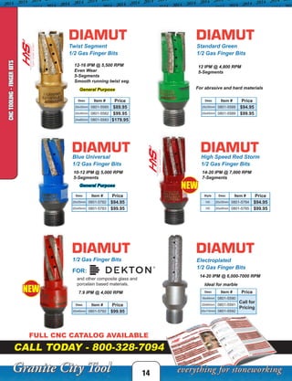 14
Desc Item # Price
20x35mm 0801-5585 $89.95
20x45mm 0801-5582 $99.95
24x60mm 0801-5583 $179.95
Twist Segment
1/2 Gas Finger Bits
Desc Item # Price
20x35mm 0801-5588 $94.95
20x45mm 0801-5589 $99.95
Standard Green
1/2 Gas Finger Bits
Desc Item # Price
16x45mm 0801-5590
Call for
Pricing
20x60mm 0801-5591
25x110mm 0801-5592
Electroplated
1/2 Gas Finger Bits
Style Desc Item # Price
HS 20x35mm 0801-5784 $94.95
HS 20x45mm 0801-5785 $99.95
High Speed Red Storm
1/2 Gas Finger Bits
FULL CNC CATALOG AVAILABLE
CALL TODAY - 800-328-7094
12-16 IPM @ 5,500 RPM
Even Wear
5-Segments
Smooth running twist seg.
12 IPM @ 4,800 RPM
5-Segments
14-20 IPM @ 7,000 RPM
7-Segments
NEW
Ideal for marble
For abrasive and hard materials
14-20 IPM @ 6,000-7000 RPM
Desc Item # Price
20x35mm 0801-5782 $94.95
20x45mm 0801-5783 $99.95
1/2 Gas Finger Bits
10-12 IPM @ 5,000 RPM
5-Segments
FOR:
Blue Universal
1/2 Gas Finger Bits
Desc Item # Price
20x45mm 0801-5792 $99.95
7.9 IPM @ 4,000 RPM
and other composite glass and
porcelain based materials.
CNCTOOLING-FINGERBITS
NEW
General Purpose
General Purpose
 
