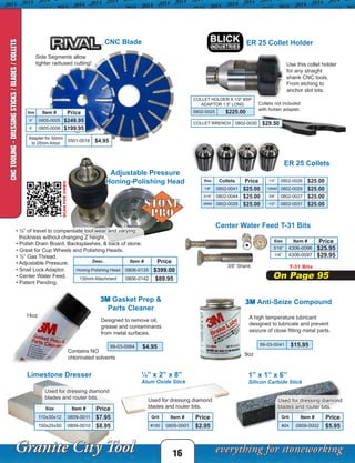 Adjustable Pressure
Honing-Polishing Head
CNC Blade ER 25 Collet Holder
SCANFORVIDEO
Center Water Feed T-31 Bits
Size Item # Price
3/16” 4306-0096 $25.95
1/4” 4306-0097 $29.95
ER 25 Collets
16
1” x 1” x 6”
Silicon Carbide Stick
Grit Item # Price
#24 0809-0002 $5.95
Used for dressing diamond
blades and router bits.
Grit Item # Price
#150 0809-0001 $2.95
Used for dressing diamond
blades and router bits.
¼” x 2” x 8”
Alum Oxide Stick
3M Anti-Seize Compound
A high temperature lubricant
designed to lubricate and prevent
seizure of close fitting metal parts.
99-03-0041 $15.95
• ½” of travel to compensate tool wear and varying
thickness without changing Z height.
• Polish Drain Board, Backsplashes, & back of stone.
• Great for Cup Wheels and Polishing Heads.
• ½” Gas Thread.
• Adjustable Pressure.
• Snail Lock Adaptor.
• Center Water Feed.
• Patent Pending.
Desc. Item # Price
Honing-Polishing Head 0806-0135 $399.00
130mm Attachment 0806-0142 $89.95
Size Item # Price
6” 0805-0005 $249.95
8” 0805-0006 $199.95
Side Segments allow
tighter radiused cutting!
3M Gasket Prep &
Parts Cleaner
Designed to remove oil,
grease and contaminants
from metal surfaces.
99-03-0064 $4.95
Contains NO
chlorinated solvents
14oz
9oz
Limestone Dresser
Size Item # Price
110x30x12 0809-0011 $7.95
150x25x50 0809-0010 $8.95
Used for dressing diamond
blades and router bits.
Use this collet holder
for any straight
shank CNC tools.
From etching to
anchor slot bits.
Size Collets Price
1/8” 0802-0041 $25.00
3/16” 0802-0044 $25.00
6MM 0802-0028 $25.00
COLLET WRENCH 0802-0030 $29.50
COLLET HOLDER X 1/2” BSP
ADAPTOR 1.5” LONG
0802-0025 $225.00
T-31 Bits
On Page 95
Adapter for 50mm
to 25mm Arbor
0501-0018 $4.95
Collets not included
with holder adapter.
1/4” 0802-0026 $25.00
10MM 0802-0029 $25.00
3/8” 0802-0027 $25.00
1/2” 0802-0031 $25.00
3/8” Shank
CNCTOOLING-DRESSINGSTICKS/BLADES/COLLETS
 