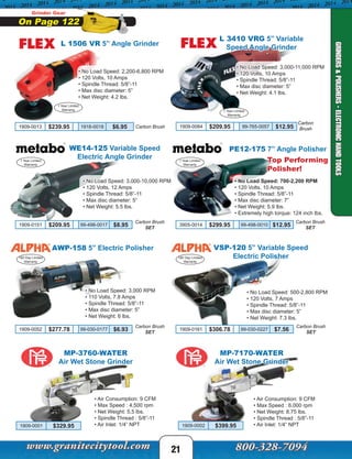 21
Grinder Gear
On Page 122
L 1506 VR 5” Angle Grinder
• No Load Speed: 2,200-6,800 RPM
• 120 Volts, 10 Amps
• Spindle Thread: 5/8”-11
• Max disc diameter: 5”
• Net Weight: 4.2 lbs.
1 Year Limited
Warranty
L 3410 VRG 5” Variable
Speed Angle Grinder
• No Load Speed: 3,000-11,000 RPM
• 120 Volts, 10 Amps
• Spindle Thread: 5/8”-11
• Max disc diameter: 5”
• Net Weight: 4.1 lbs.
1 Year Limited
Warranty
GRINDERS&POLISHERS-ELECTRONICHANDTOOLS
AWP-158 5” Electric Polisher
• No Load Speed: 3,000 RPM
• 110 Volts, 7.8 Amps
• Spindle Thread: 5/8”-11
• Max disc diameter: 5”
• Net Weight: 6 lbs.
VSP-120 5” Variable Speed
Electric Polisher
• No Load Speed: 500-2,800 RPM
• 120 Volts, 7 Amps
• Spindle Thread: 5/8”-11
• Max disc diameter: 5”
• Net Weight: 7.3 lbs.
180 Day Limited
Warranty
180 Day Limited
Warranty
1909-0052 $277.78 99-030-0177 $6.93
Carbon Brush
SET
1909-0161 $306.78 99-030-0227 $7.56
Carbon Brush
SET
WE14-125 Variable Speed
Electric Angle Grinder
PE12-175 7” Angle Polisher
• No Load Speed: 3,000-10,000 RPM
• 120 Volts, 12 Amps
• Spindle Thread: 5/8”-11
• Max disc diameter: 5”
• Net Weight: 5.5 lbs.
• No Load Speed: 700-2,200 RPM
• 120 Volts, 10 Amps
• Spindle Thread: 5/8”-11
• Max disc diameter: 7”
• Net Weight: 5.9 lbs.
• Extremely high torque: 124 inch lbs.
1 Year Limited
Warranty
1 Year Limited
Warranty
1909-0151 $209.95 99-498-0017 $8.95
Carbon Brush
SET
3905-0014 $299.95 99-498-0010 $12.95
Carbon Brush
SET
1909-0013 $239.95 1918-0018 $6.95 Carbon Brush 1909-0084 $209.95 99-765-0057 $12.95
Carbon
Brush
Top Performing
Polisher!
MP-7170-WATER
Air Wet Stone Grinder
MP-3760-WATER
Air Wet Stone Grinder
1909-0002 $399.951909-0001 $329.95
• Air Consumption: 9 CFM
• Max Speed : 6,000 rpm
• Net Weight: 8.75 lbs.
• Spindle Thread : 5/8”-11
• Air Inlet: 1/4” NPT
• Air Consumption: 9 CFM
• Max Speed : 4,500 rpm
• Net Weight: 5.5 lbs.
• Spindle Thread : 5/8”-11
• Air Inlet: 1/4” NPT
 