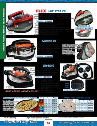 24
LCP 1703 VR
• The Perfect Machine For The Perfect Finish
On Concrete, Granite & Marble.
• Rugged, reliable hand-operated 12” platform
made of Duralimin, a hardened, anodized aluminum.
• Center water feed for wet applications can
be shut off for efficient dry operation.
• Uses 3 - 5” diamond polishing pads.
Tool Weight: 29lbs
Motor: 110V/60Hz,
10Amps, GCFI Protected
Driver Speed: 1,100-3,400 RPM
Platen Speed: 600-1,930 RPM
Platform Speed: 157-481 RPM
3905-0031 $2,199.95
Dust Shroud
3905-0033 $179.95
1 Year Limited
Warranty
Mudslinger Diamond Polishing Pads Grit 5” Price
50 4106-1009 $39.95
100 4106-1010 $39.95
200 4106-1011 $39.95
400 4106-1012 $39.95
800 4106-1013 $39.95
1500 4106-1014 $39.95
3000 4106-1015 $39.95
50-3000 6001-0264 $279.30
• Very high quality
• High power polisher needed
The Mudslinger Pads are
8mm thick, can be run
wet or dry. Tests show 4
to 5 times longer life than
other leading polishing
pads on the market today.
• Much easier to stay flat
• Q.R.S backing
• 110V for ease and convenience
• Movement is forced driven planetary,
(gear and belt) with three left-thread
heads (5/8-11 attachment)
• Wide variety of tooling available
for many applications
LAVINA 12
1802-0030 $2,340.00
Driver Speed: 900-2500 rpm
Platform Speed: 153-460 rpm
Platen Speed: 780-2340 rpm
Platen Size: 5”
Tool Weight: 36 lbs.
5/8”-11 spindles (3)
2 Year Limited
Warranty
DS-3011
Voltage: 120V, 60Hz
Current: 11 Amps
Driver Speed: 2,500 RPM
Platform Speed: 405 RPM
Platen Speed: 2,100 RPM
Platen Size: 5”
Tool Weight: 30 lbs.
5/8”-11 spindles (3)
Will produce a FLAT, SWIRL-FREE FINISH
on monument work, countertops, floors, walls
and steps using coated abrasives, diamond
polishing discs or diamond cup wheels.
SAND ♦ GRIND ♦ HONE ♦ POLISH
3905-0008 $2,195.95
99-450-0018 $89.95
Extra
Slurry
Skirt
1 Year Limited
Warranty
Brazed Hard Diamond Discs
These diamond pads are the best for fast stock
removal. They are rigid and the edges are tapered
for flat polishing and lippage removal.
Grit 5” Price
#30 1806-0028 $55.00
#60 1806-0371 $55.00
#120 1806-0248 $51.85
#220 1806-0370 $51.85Q.R.S backing
GRINDERS&POLISHERS-PLANETARYELECTRICHANDTOOLS
 