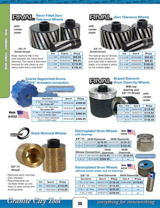 The fastest way to remove
material after cutting out
sink holes with a diamond
blade, or to shape a radius
on the outside edge.
Resin diamond fills in the
area between the metal bond
diamond. The result is fast stock
removal for sink clean-up and
radius work that is chip-free!!
Zero Tolerance Wheels
With top
bearing and
5/8”-11 thread. with
center
water
Brazed Diamond
Drum Clean-Up Wheels
Resin Filled Zero
Tolerance Wheels
5/8”-11
female thread
Size Item # Price
1” x 1-5/8” 1919-0209 $59.95
2” x 1-5/8” 1919-0100 $89.95
3” x 1-5/8” 1919-0101 $109.95
4” x 1-5/8” 1919-0102 $149.95
Size Grit Item # Price
2 x 2” #30 1919-0172 $119.95
2 x 2” #100 1919-0173 $119.95
3 x 2” #30 1919-0174 $159.95
3 x 2” #100 1919-0175 $159.95
Size Coarse Price
1” x 1-5/8” 1919-0210 $69.95
2” x 1-5/8” 1919-0142 $99.95
3” x 1-5/8” 1919-0143 $119.95
4” x 1-5/8” 1919-0141 $159.95
Coarse Segmented Drums
with 5/8” threaded connection
with
center
water
with
center
water
Ghines Connection
1-1/2 Ø x 2” 4313-0129 $179.95 4313-0169 $159.95
2” Ø x 2” 1919-0099 $299.95 --- ---
Description  Item # Price Item # Price
1” Ø x 2 3/4” Wide 4309-0179 $139.95 4309-0180 $119.95
1 1/2” Ø x 1 1/2” Wide 1919-0107 $119.95 --- ---
3” Ø x 1 1/2” Wide 1919-0112 $239.95 --- ---
3” Ø x 2” Wide 1919-0113 $259.95 --- ---
2” Ø x 2” 4313-0124 $239.95 4313-0181 $239.95
3” Ø x 2” 4313-0127 $359.95 4313-0154 $339.95
5/8”-11
5/8”-11
5/8”-11
female thread
Stock Removal Wheels
Grit Item # Price
#36 1903-0342 $119.95
#60 1903-0343 $119.95
• Removes stock chip-free
• Zero Vibration
• Recommended use:
Oscillate wheel up and
down to wear evenly and
avoid grooves
5/8”-11
thread
36
Electroplated Drum Wheels
without center water and no bearings
Electroplated Drum Wheels
with bearings
30/40 Diamonds 50/60 Diamonds
30/40 Diamonds 50/60 Diamonds
30/40
Diamonds
50/60
Diamonds
DRUMWHEELS-GRINDING-RIVAL
 Description Item # Price
2” dia. x 1 1/2” Wide Drum
*No Center WF*
1919-0120 $169.95
3” dia. x 1 1/2” Wide Drum
*No Center WF*
1919-0121 $259.95
3” dia. x 1 1/2” Wide Lightweight
Drum w/ center water
1919-0122 $299.95
3” dia. x 3” Wide Lightweight
Drum w/ center water
1919-0123 $349.95
 