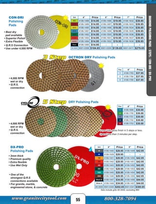 • Best dry
pad available
• Superior Polish
• Extra Flexible
• Q.R.S Connection
• Use under 4,000 RPM
CON-DRI
Polishing
Pads
Grit 4” Price 5” Price 7” Price
#50 4106-1488 $14.95 4106-1496 $19.95 4106-1632 $39.95
#100 4106-1489 $14.95 4106-1497 $19.95 4106-1633 $39.95
#200 4106-1490 $14.95 4106-1498 $19.95 4106-1634 $39.95
#400 4106-1491 $14.95 4106-1499 $19.95 4106-1635 $39.95
#800 4106-1492 $14.95 4106-1500 $19.95 4106-1636 $39.95
#1500 4106-1493 $14.95 4106-1501 $19.95 4106-1637 $39.95
#3000 4106-1494 $14.95 4106-1502 $19.95 4106-1638 $39.95
Black 4106-1495 $14.95 - - - -
50-3000 6001-0358 $104.65 6001-0359 $139.65 6001-0411 $279.65
55
DX-PRO
Polishing Pads
• One of the
strongest Q.R.S
connections available
• For granite, marble,
engineered stone, & concrete
• 3mm thick
• Premium quality
• Extra flexible
• Use Wet Only
Sets include grits 40-3000, excluding #60
Grit 4” Price 5” Price
40 4106-1440 $28.95 4106-1449 $42.95
60 4106-1429 $28.95 - -
100 4106-1441 $28.95 4106-1450 $42.95
200 4106-1442 $28.95 4106-1451 $42.95
400 4106-1443 $28.95 4106-1452 $42.95
800 4106-1444 $28.95 4106-1453 $42.95
1500 4106-1445 $28.95 4106-1454 $42.95
3000 4106-1446 $28.95 4106-1455 $42.95
Black B 4106-1447 $34.95 4106-1456 $44.95
White B 4106-1448 $34.95 4106-1457 $44.95
40-3000 6001-0340 $202.65 6001-0341 $300.65
5 Step DRY Polishing Pads
Pos. 4” Price
1 4106-1699 $30.00
2 4106-1700 $30.00
3 4106-1701 $30.00
4 4106-1702 $30.00
5 4106-1703 $30.00
Super high gloss finish in 5 steps or less.
Spend less than 3 minutes per step.
• 4,000 RPM
wet or dry
• Q.R.S.
connection
3 Step OCTRON DRY Polishing Pads
Pos. 4” Price
1 4106-1783 $37.95
2 4106-1784 $37.95
3 4106-1785 $37.95
• 4,000 RPM
wet or dry
• Q.R.S.
connection
DIAMONDPOLISHINGPADS-STEPS/CON-DRI/DX-PRO
 
