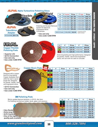 Grit 4” Price 5” Price
60 4106-1050 $61.95 4106-0825 $92.95
120 4106-1051 $52.95 4106-0826 $80.95
220 4106-1052 $43.95 4106-0827 $67.95
400 4106-1053 $33.95 4106-0828 $51.95
600 4106-1054 $33.95 4106-0877 $51.95
800 4106-1055 $33.95 4106-0824 $50.95
1800 4106-1056 $33.95 4106-0823 $50.95
3000 4106-1057 $33.95 4106-0822 $50.95
60-3000 6001-0332 $328.60 6001-0180 $498.60
Grit 4” Price 5” Price
30 4106-1587 $39.95 4106-0757 $49.95
50 4106-1588 $29.95 4106-0758 $39.95
100 4106-1748 $29.95 4106-0759 $39.95
Grit 4” Price 4” Price 5” Price
35 - - 4106-1577 $19.95 4106-1713 $29.95
50 4106-2061 $12.95 4106-1533 $19.95 4106-1714 $29.95
100 4106-2062 $12.95 4106-1534 $19.95 4106-1715 $29.95
200 4106-2063 $12.95 4106-1535 $19.95 4106-1716 $29.95
400 4106-2064 $12.95 4106-1536 $19.95 4106-1717 $29.95
800 4106-2065 $12.95 4106-1537 $19.95 4106-1718 $29.95
1500 4106-2066 $12.95 4106-1538 $19.95 4106-1719 $29.95
3000 4106-2067 $12.95 4106-1539 $19.95 4106-1720 $29.95
5000 4106-2068 $12.95 4106-1540 $19.95 4106-1721 $29.95
50-3000 6001-0494 $90.65 6001-0370 $139.65 6001-0416 $209.65
Copper Resin Pads
• Q.R.S Connection
• Use wet only
• Use under 4,000 RPM
Designed with a copper
bond for long lasting.
Copper dissipates heat
while the resin is given
longer life. Designed
for granite, marble, natural
and engineered stone.
59
3M Polishing Pads
Micron graded diamond abrasive, in Q.R.S. disc form.
For finishing non-ferrous metals, stone, glass, and ceramics.
• Very flexible
• Extra long life
• Q.R.S backing
• One of the highest
quality pads available
Extra long lasting and high performance. Designed
for granite, marble, natural and engineered
stone, and can even be used on concrete.
Copper Flexible
Polishing Pads
• Superior Life
• Q.R.S Connection
• Use wet only
• Use under 4,000 RPM
TubroShine
Adapter
4113-0160 $31.70
Alpha Turboshine Polishing Discs
Grit 3” Flexible Price
100 4106-2089 $21.95
200 4106-2090 $21.95
500 4106-2091 $21.95
1000 4106-2092 $21.95
2000 4106-2093 $21.95
3000 4106-2094 $21.95
Black B 4106-2095 $54.84
Flexible
Rigid
2000 ES Flexible 4106-2096 $32.09
Engineered Stone/
Quartz Surface
3” Rigid Price
4106-2082 $45.74
4106-2083 $45.74
4106-2084 $45.74
4106-2085 $45.74
4106-2086 $45.74
4106-2087 $45.74
4106-2088 $63.89
Polishing and Scratch Removal
System for Natural &
Engineered Stone
Countertops.
• Use wet only
• Use under 4,000 RPM
DIAMONDPOLISHINGPADS-SPECIALTY/COPPER
 
