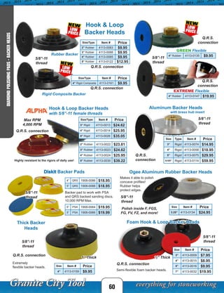 Size/Type Item # Price
2” Rubber 4113-0083 $9.95
3” Rubber 4113-0088 $9.95
4” Rubber 4113-0085 $9.95
5” Rubber 4113-0122 $12.95
Size Item # Price
3” 4113-0009 $7.95
4” 4113-0015 $8.95
5” 4113-0016 $9.95
7” 4113-0032 $19.95
Size/Type Item # Price
3” Rigid 4113-0013 $24.62
4” Rigid 4113-0014 $25.95
5” Rigid 4113-0026 $35.05
Size Item # Price
4” 4113-0159 $9.95
Size Type Item # Price
3” Rigid 4113-0074 $14.95
4” Rigid 4113-0058 $18.95
5” Rigid 4113-0075 $29.95
6-5/8” Rigid 4113-0114 $59.95
Diskit Backer Pads
Backer pad to work with PSA
and QRS backed sanding discs.
10,000 RPM Max.
Size Item # Price
3.25” 4113-0134 $24.95
2” Rubber 4113-0022 $23.81
3” Rubber 4113-0023 $24.62
4” Rubber 4113-0024 $25.95
5” Rubber 4113-0030 $39.22
4” Rubber 4113-0135 $9.95
Size/Type Item # Price
4” Rigid Composite 4113-0161 $9.95
4” QRS 1908-0086 $18.95
5” QRS 1908-0088 $18.95
5” PSA 1908-0064 $19.95
5” PSA 1908-0066 $19.99
60
DIAMONDPOLISHINGPADS-BACKERHEADS
Semi-flexible foam backer heads.
Extremely
flexible backer heads.
Q.R.S. connection
Q.R.S. connection
Thick Backer
Heads
Hook & Loop
Backer Heads
Foam Hook & Loop Backer Heads
Q.R.S. connection
Q.R.S. connection
Hook & Loop Backer Heads
with 5/8”-11 female threads
Max RPM
4,000 RPM
Highly resistant to the rigors of daily use!
Q.R.S.
connection
Aluminum Backer Heads
with brass hub insert
Ogee Aluminum Rubber Backer Heads
Makes it able to polish
concave profiles!
Rubber helps
protect edges.
GREEN Flexible
4” Rubber 4113-0147 $19.95
EXTREME Flexible
Polish inside F, FGS,
FG, FV, FZ, and more!
Q.R.S.
connection
Q.R.S.
connection
Q.R.S. connection
Rubber Backer
Rigid Composite Backer
5/8”-11
thread
5/8”-11
thread
5/8”-11
thread
5/8”-11
thread 5/8”-11
thread
5/8”-11
thread
5/8”-11
thread
1” Thick ½” Thick
 