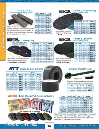 64
SILICONCARBIDE-PVA/CLOTH/PAPER/WHEELS
Alpha®
PVA Quick Change System (Snail Lock) is a low-speed
version of the original Makita-Style PVA and is designed
for use on an aluminum snail-lock backer plate specifically
developed for low-speed polishing tools.
Dressing cleans away foreign particles
and exposes sharp new cutting edges.
Silicon Carbide Grinding Wheels
Quick Change PVA Polishing System
Grinding Wheel Dresser
Weight: 2 lbs.
*All Styles are 4” in Diameter
4 x 2” 5 x 2”
Grit Item # Price Grit Item # Price
#24 1903-0124 $9.95 #24 1903-0134 $11.95
#36 1903-0125 $9.95 #36 1903-0135 $11.95
#46 1903-0126 $9.95 #46 1903-0136 $11.95
#60 1903-0127 $9.95 #60 1903-0137 $11.95
#80 1903-0128 $9.95 #80 1903-0138 $11.95
#120 1903-0129 $9.95 #120 1903-0139 $11.95
#220 1903-0130 $9.95 #220 1903-0140 $11.95
Size Item # Price
Handle w/Blades 99-016-0001 $19.95
4-Blades 99-016-0002 $3.95
Style RPM Grit Item # Price
Backer - - 4113-0036 $50.08
Extra Coarse 4,000 #40 4106-0224 $39.89 5pk
Coarse 4,000 #80 4106-0225 $39.89 5pk
Medium 4,000 #220 4106-0226 $39.89 5pk
Fine 4,000 #400 4106-0227 $39.89 5pk
Extra Fine 4,000 #600 4106-0228 $39.89 5pk
Assorted 4,000 All 4106-0229 $39.89 5pk
GCT
7” Cloth Backed Wet/Dry
Silicon Carbide Discs
Grit BOX 7” x 7/8” Price
#60 50 1908-0213 $47.55
#80 50 1908-0214 $44.39
#120 50 1908-0215 $42.26
#220 50 1908-0216 $42.26
#320 50 1908-0217 $42.26
High quality wet silicon
carbide sanding discs.
Cloth
8” x 1½” x 1½”
Silicon Carbide Rubbing Stones
These abrasive
rubbing bricks are most commonly used
for hand polishing and minor repairs on
granite and marble surfaces. Also used
for dressing diamond blades.
Grit Item # Price
#24 4112-0010 $10.95
#36 4112-0011 $10.95
#60 4112-0012 $10.95
#80 4112-0013 $10.95
#120 4112-0014 $10.95
#220 4112-0015 $10.95
#320 4112-0016 $15.95
#600 4112-0017 $15.95
7” Heavy-Duty
Plain Paper Dry
Silicon Carbide Discs
High quality industrial grade dry
silicon carbide sanding discs.
Plain Paper E-Weight
Grit BOX 7” x 7/8” Price
#40 50 1908-0069 $24.95
#60 50 1908-0079 $22.95
#80 100 1908-0085 $35.95
#120 100 1908-0071 $32.33
#220 100 1908-0072 $32.33
#320 100 1908-0073 $32.65
#400 100 1908-0087 $32.65
#600 100 1908-0078 $29.95
7” Hook & Loop Dry
Silicon Carbide Discs
Grit BOX 7” Price
#40 25 1905-0114 $20.95
#60 50 1905-0116 $37.35
#80 50 1905-0117 $36.36
#120 50 1905-0118 $35.33
#220 50 1905-0119 $35.33
#320 50 1905-0120 $35.33
#400 50 1905-0121 $35.33
#600 50 1905-0122 $35.33
High quality dry silicon
carbide sanding discs.
Q.R.S E-Weight
 