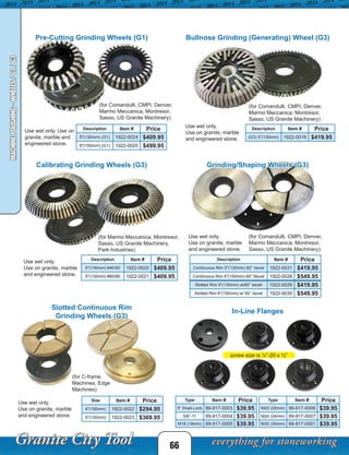 66
MACHINEPOLISHING-WHEELS/G1/G3
Pre-Cutting Grinding Wheels (G1)
Description Item # Price
5"(130mm) (G1) 1922-0024 $409.95
6"(150mm) (G1) 1922-0025 $499.95
Bullnose Grinding (Generating) Wheel (G3)
Description Item # Price
(G3) 5”(130mm) 1922-0019 $419.95
Calibrating Grinding Wheels (G3) Grinding/Shaping Wheels (G3)
Description Item # Price
5"(130mm) #40/50 1922-0020 $409.95
5"(130mm) #60/80 1922-0021 $409.95
Description Item # Price
Continuous Rim 5"(130mm) 60° bevel 1922-0031 $419.95
Continuous Rim 6"(150mm) 60° Bevel 1922-0028 $549.95
Slotted Rim 5"(130mm) w/60° bevel 1922-0029 $419.95
Slotted Rim 6"(150mm) w/ 60° bevel 1922-0030 $549.95
Use wet only.
Use on granite, marble
and engineered stone.
Use wet only.
Use on granite, marble
and engineered stone.
Use wet only.
Use on granite, marble
and engineered stone.
Use wet only. Use on
granite, marble and
engineered stone.
Slotted Continuous Rim
Grinding Wheels (G3)
In-Line Flanges
Size Item # Price
4"(100mm) 1922-0022 $294.95
5"(130mm) 1922-0023 $369.95
Use wet only.
Use on granite, marble
and engineered stone.
Type Item # Price
5" Snail-Lock 99-917-0003 $39.95
5/8”-11 99-917-0004 $39.95
M18 (18mm) 99-917-0005 $39.95
Type Item # Price
M20 (20mm) 99-917-0006 $39.95
M24 (24mm) 99-917-0007 $39.95
M30 (30mm) 99-917-0001 $39.95
(for Comandulli, CMPI, Denver,
Marmo Meccanica, Montresor,
Sasso, US Granite Machinery)
(for C-frame
Machines, Edge
Machines)
(for Comandulli, CMPI, Denver,
Marmo Meccanica, Montresor,
Sasso, US Granite Machinery)
(for Marmo Meccanica, Montresor,
Sasso, US Granite Machinery,
Park Industries)
(for Comandulli, CMPI, Denver,
Marmo Meccanica, Montresor,
Sasso, US Granite Machinery)
screw size is ¼”-20 x ½”
 