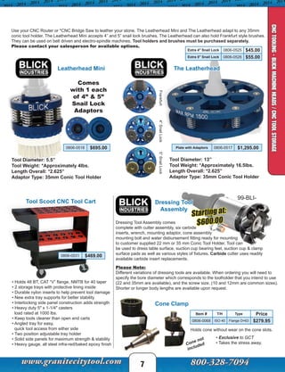 99-BLI-
Starting at:
$600.00
Dressing Tool
Assembly
Dressing Tool Assembly comes
complete with cutter assembly, six carbide
inserts, wrench, mounting adaptor, cone assembly
mounting bolt and water disbursement fitting ready for mounting
to customer supplied 22 mm or 35 mm Conic Tool Holder. Tool can
be used to dress table surface, suction cup bearing feet, suction cup & clamp
surface pads as well as various styles of fixtures. Carbide cutter uses readily
available carbide insert replacements.
Please Note:
Different variations of dressing tools are available. When ordering you will need to
specify the bore diameter which corresponds to the toolholder that you intend to use
(22 and 35mm are available), and the screw size. (10 and 12mm are common sizes).
Shorter or longer body lengths are available upon request.
Cone not
included
• Exclusive to GCT
• Takes the stress away.
Cone Clamp
Holds cone without wear on the cone slots.
Item # T/H Type Price
0806-0068 ISO 40 Flange D=63 $279.95
7
CNCTOOLING-BLICKMACHINEHEADS/CNCTOOLSTORAGE
• Holds 48 BT, CAT “V” flange, NMTB for 40 taper
• 2 storage trays with protective lining inside
• Durable nylon inserts to help prevent tool damage
• New extra tray supports for better stability
• Interlocking side panel construction adds strength
• Heavy duty 5″ x 1-1/4″ casters
load rated at 1000 lbs.
• Keep tools cleaner than open end carts
• Angled tray for easy,
quick tool access from either side
• Two position adjustable tray holder
• Solid side panels for maximum strength & stability
• Heavy gauge, all steel infra-red/baked epoxy finish
0806-0531 $469.00
Tool Diameter: 5.5”
Tool Weight: *Approximately 4lbs.
Length Overall: *2.625”
Adaptor Type: 35mm Conic Tool Holder
Comes
with 1 each
of 4” & 5”
Snail Lock
Adaptors
Tool Diameter: 13”
Tool Weight: *Approximately 16.5lbs.
Length Overall: *2.625”
Adaptor Type: 35mm Conic Tool Holder
Use your CNC Router or *CNC Bridge Saw to leather your stone. The Leatherhead Mini and The Leatherhead adapt to any 35mm
conic tool holder. The Leatherhead Mini accepts 4” and 5” snail lock brushes. The Leatherhead can also hold Frankfurt style brushes.
They can be used on belt driven and electro-spindle machines. Tool holders and brushes must be purchased separately.
Please contact your salesperson for available options.
Frankfurt4”SnailLock5”SnailLock
Leatherhead Mini The Leatherhead
0806-0518 $695.00
Tool Scoot CNC Tool Cart
Plate with Adaptors 0806-0517 $1,295.00
Extra 4" Snail Lock 0806-0525 $45.00
Extra 5" Snail Lock 0806-0526 $55.00
 