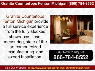 Granite Countertops Fenton Michigan (866) 784-8552
Visit Our Website : http://www.granitecountertopsfentonmichigan.com/
Granite Countertops
Fenton Michigan provide
a full service experience
from the fully stocked
showrooms, laser
measuring, state of the
art computerized
manufacturing, and
expert installation.
Call Now to Inquire!
866-784-8552
 