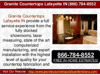 Granite Countertops Lafayette IN (866) 784-8552
Granite Countertops
Lafayette IN provide a full
service experience from the
fully stocked
showrooms, laser
measuring, state of the art
computerized
manufacturing, and expert
installation with the highest
866-784-8552
level of quality for your
FREE IN-HOME ESTIMATES!
countertop fabrication and
installation.
Visit Our Website : http://www.granitecountertopslafayetteindiana.com/

 