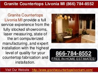 Granite Countertops Livonia MI (866) 784-8552
Visit Our Website : http://www.granitecountertopslivoniami.com/
Granite Countertops
Livonia MI provide a full
service experience from the
fully stocked showrooms,
laser measuring, state of
the art computerized
manufacturing, and expert
installation with the highest
level of quality for your
countertop fabrication and
installation.
866-784-8552
FREE IN-HOME ESTIMATES!
 