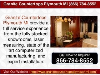 Granite Countertops Plymouth MI (866) 784-8552
Visit Our Website : http://www.granitecountertopsplymouthmi.com/
Granite Countertops
Plymouth MI provide a
full service experience
from the fully stocked
showrooms, laser
measuring, state of the
art computerized
manufacturing, and
expert installation.
Call Now to Inquire!
866-784-8552
 