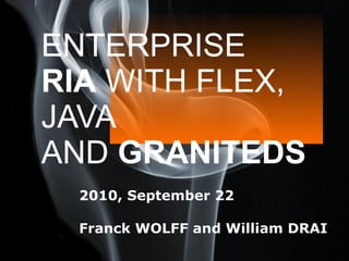 ENTERPRISE  RIA  WITH FLEX, JAVA AND  GRANITEDS 2010, September 22  Franck WOLFF and William DRAI 