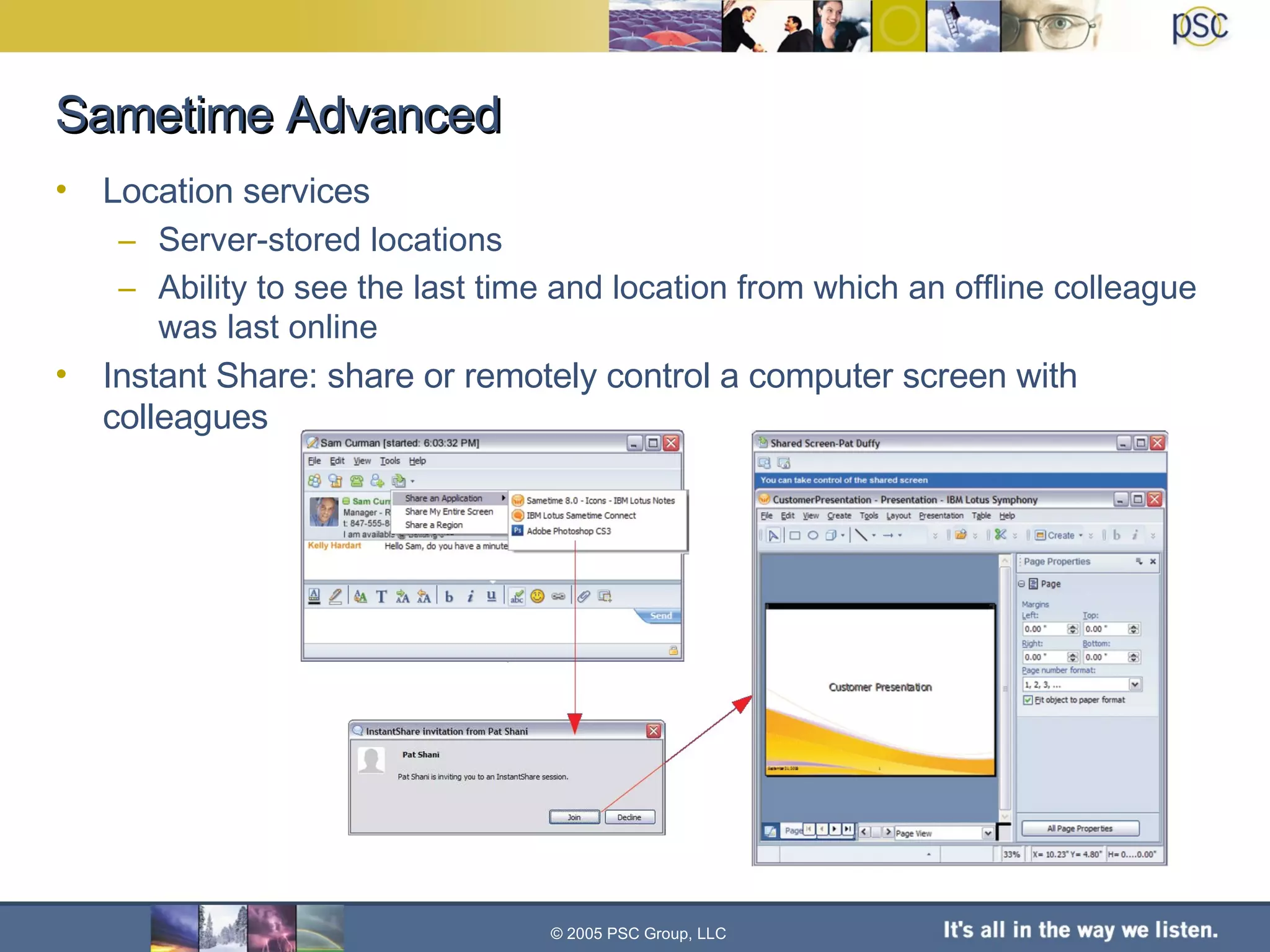 Sametime Advanced Location services Server-stored locations Ability to see the last time and location from which an offline colleague was last online Instant Share: share or remotely control a computer screen with colleagues © 2005 PSC Group, LLC 