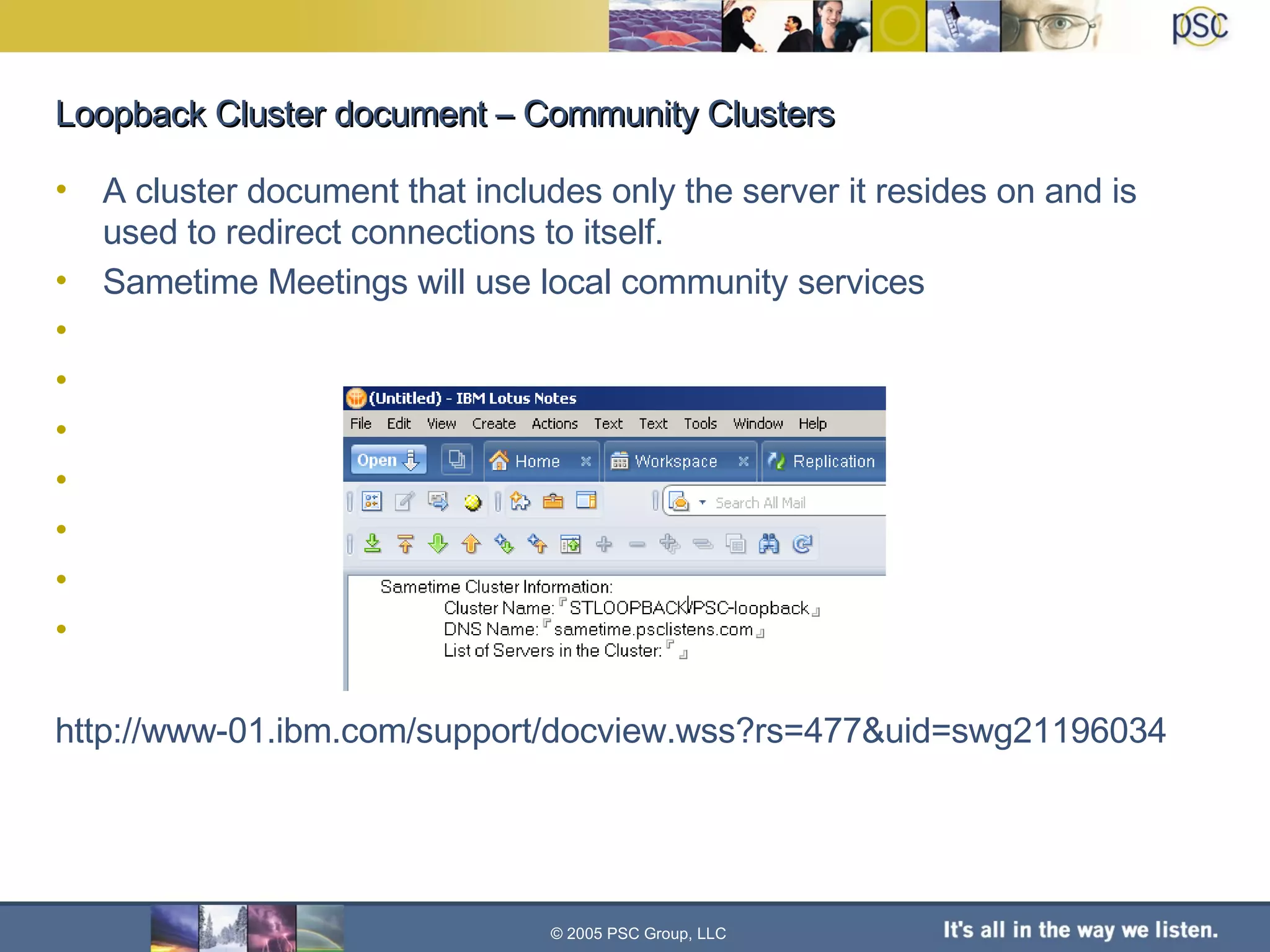 Loopback Cluster document – Community Clusters A cluster document that includes only the server it resides on and is used to redirect connections to itself. Sametime Meetings will use local community services http://www-01.ibm.com/support/docview.wss?rs=477&uid=swg21196034 © 2005 PSC Group, LLC 